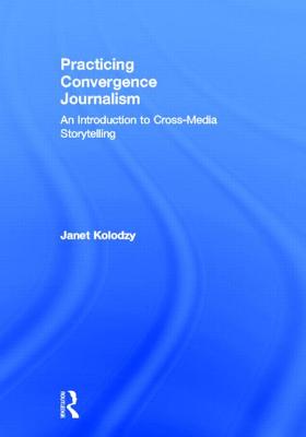 Practicing Convergence Journalism: An Introduction to Cross-Media Storytelling - Kolodzy, Janet