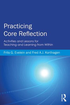 Practicing Core Reflection: Activities and Lessons for Teaching and Learning from Within - Evelein, Frits G, and Korthagen, Fred A J