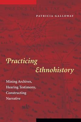 Practicing Ethnohistory: Mining Archives, Hearing Testimony, Constructing Narrative - Galloway, Patricia Kay, Ph.D.