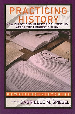 Practicing History: New Directions in Historical Writing after the Linguistic Turn - Spiegel, Gabrielle M (Editor)