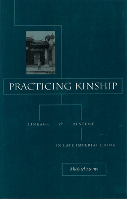 Practicing Kinship: Lineage and Descent in Late Imperial China - Szonyi, Michael