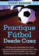 Practique ftbol desde casa: 100 ejercicios individuales de ftbol y ejercicios de acondicionamiento f?sico para mejorar el control del bal?n, los tiros y la resistencia en su casa y/o patio trasero