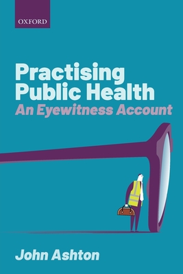 Practising Public Health: An Eyewitness Account - Ashton, John