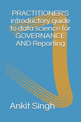 Practitioner's Introductory Guide to Data Science for Governance & Reporting - Singh, Ankit