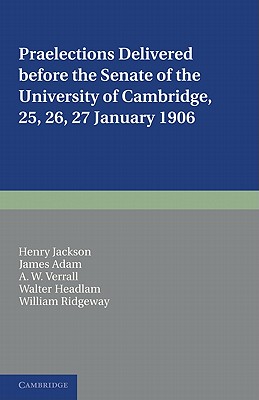 Praelections Delivered before the Senate of the University of Cambridge: 25, 26, 27 January 1906 - Jackson, Henry, and Adam, James, and Verrall, A. W.