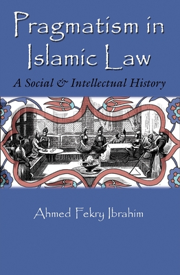 Pragmatism in Islamic Law: A Social and Intellectual History - Ibrahim, Ahmed Fekry