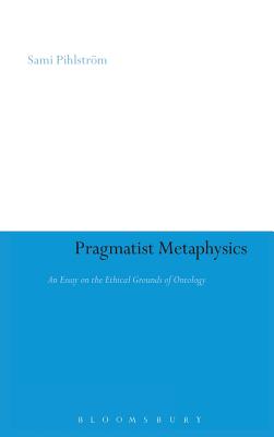 Pragmatist Metaphysics: An Essay on the Ethical Grounds of Ontology - Pihlstrm, Sami