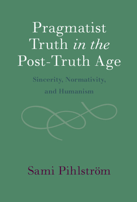 Pragmatist Truth in the Post-Truth Age: Sincerity, Normativity, and Humanism - Pihlstrm, Sami