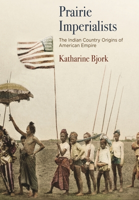 Prairie Imperialists: The Indian Country Origins of American Empire - Bjork, Katharine