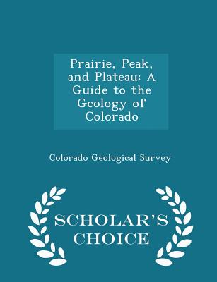 Prairie, Peak, and Plateau: A Guide to the Geology of Colorado - Scholar's Choice Edition - Colorado Geological Survey (Creator)