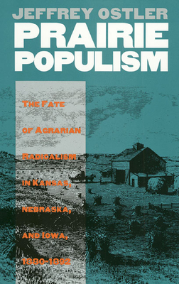 Prairie Populism: The Fate of Agrarian Radicalism in Kansas, Nebraska, and Iowa, 1880-1892 - Ostler, Jeffrey