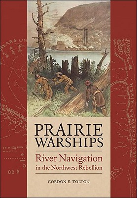 Prairie Warships: River Navigation in the Northwest Rebellion - Tolton, Gordon E