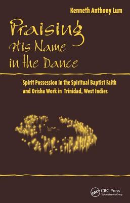 Praising His Name In The Dance: Spirit Possession in the Spiritual Baptist Faith and Orisha Work in Trinidad, West Indies - Lum, Kenneth Anthony