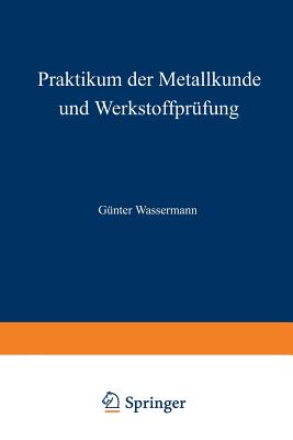 Praktikum Der Metallkunde Und Werkstoffprufung: Fur Studierende Der Fachrichtungen Metallkunde Und Metallphysik, Huttenwesen, Maschinenkunde Und Werkstoffkunde - Wassermann, G (Editor)