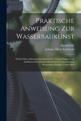 Praktische Anweisung Zur Wasserbaukunst: Welche Eine Anleitung Zum Entwerfen, Veranschlagen, Und Ausfhren Der Am Gewhnlichsten Vorkommenden Wasserbaue Enthlt, Viertes Heft - Eytelwein, Johann Albert, and Gilly, David