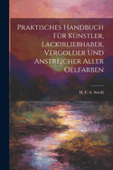 Praktisches Handbuch Fr Knstler, Lackirliebhaber, Vergolder Und Anstreicher Aller Oelfarben