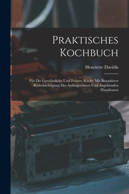 Praktisches Kochbuch: Fr Die Gewhnliche Und Feinere Kche Mit Besonderer Bercksichtigung Der Anfngerinnen Und Angehenden Hausfrauen - Davidis, Henriette