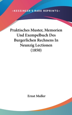 Praktisches Muster, Memorien Und Exempelbuch Des Burgerlichen Rechnens in Neunzig Lectionen (1850) - Muller, Ernst