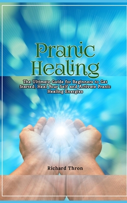 Pranic Healing: The Ultimate Guide for Beginners to Get Started, Heal Your Self and Activate Pranic Healing Energies - Thron, Richard
