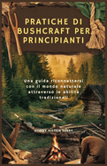 Pratiche Di Bushcraft Per Principianti: Una guida riconnettersi con il mondo naturale attraverso le abilit? tradizionali