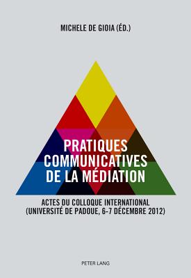 Pratiques Communicatives de la Mdiation: Actes Du Colloque International- (Universit de Padoue, 6-7 Dcembre 2012) - De Gioia, Michele (Editor)