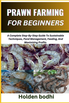 Prawn Farming for Beginners: A Complete Step-By-Step Guide To Sustainable Techniques, Pond Management, Feeding, And Maximizing Profits - Bodhi, Holden Bodhi