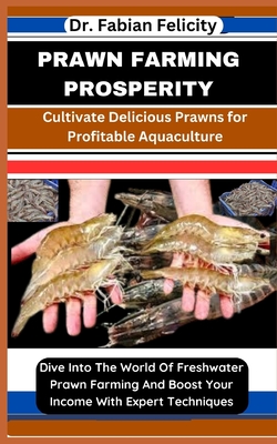 Prawn Farming Prosperity: Cultivate Delicious Prawns for Profitable Aquaculture: Dive Into The World Of Freshwater Prawn Farming And Boost Your Income With Expert Techniques - Felicity, Fabian, Dr.