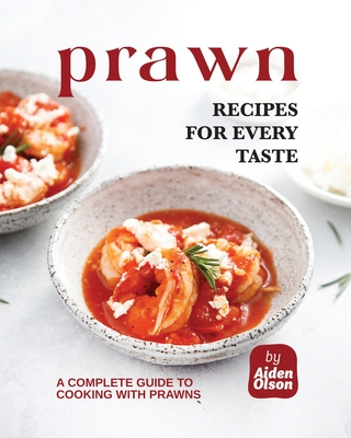 Prawn Recipes for Every Taste: A Complete Guide to Cooking with Prawns - Olson, Aiden
