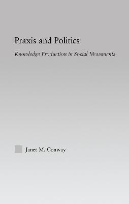 Praxis and Politics: Knowledge Production in Social Movements - Conway, Janet M