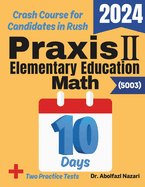 Praxis II Elementary Education Math (5003) Test Prep in 10 Days: Crash Course and Prep Book. The Fastest Prep Book and Test Tutor + Two Full-Length Practice Tests