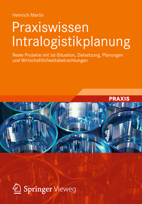 Praxiswissen Intralogistikplanung: Reale Projekte Mit Ist-Situation, Zielsetzung, Planungen Und Wirtschaftlichkeitsbetrachtungen - Martin, Heinrich, Professor