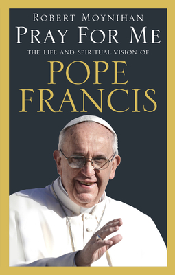Pray For Me: The Life and Spiritual Vision of Pope Francis - Moynihan, Robert