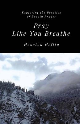 Pray Like You Breathe: Exploring the Practice of Breath Prayer - Heflin, Houston