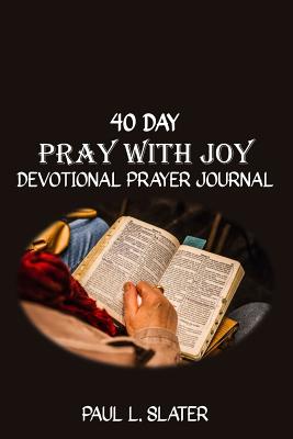 Pray with Joy: 40 Day Devotional Prayer Journal for Men Wanting to Be in Touch with their Emotions - Slater, Paul L