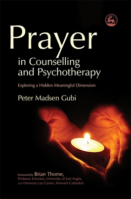Prayer in Counseling and Psychotherapy: Exploring a Hidden Meaningful Dimension - Gubi, Peter Madsen, and Thorne, Brian, Professor (Foreword by)