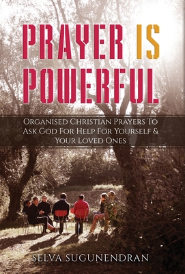 Prayer is Powerful: Organised Christian Prayers To Ask God For Help For Yourself & Your Loved Ones - Sugunendran, Selva