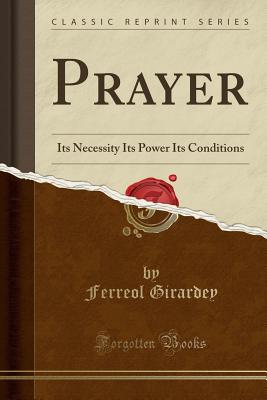 Prayer: Its Necessity Its Power Its Conditions (Classic Reprint) - Girardey, Ferreol