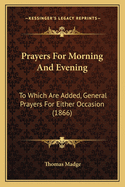 Prayers For Morning And Evening: To Which Are Added, General Prayers For Either Occasion (1866)