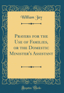 Prayers for the Use of Families, or the Domestic Minister's Assistant (Classic Reprint)