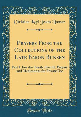 Prayers from the Collections of the Late Baron Bunsen: Part I. for the Family; Part II. Prayers and Meditations for Private Use (Classic Reprint) - Bunsen, Christian Karl Josias