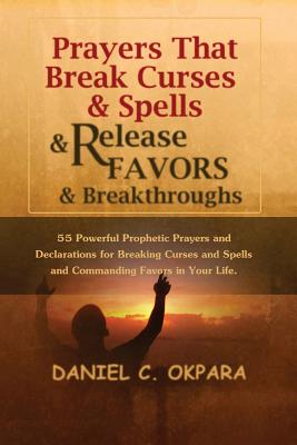 Prayers That Break Curses and Spells, and Release Favors and Breakthroughs: 55 Powerful Prophetic Prayers and Declarations for Breaking Curses and Spells and Commanding Favors in Your Life - Okpara, Daniel C