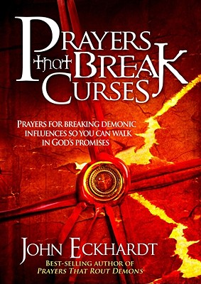Prayers That Break Curses: Prayers for Breaking Demonic Influences So You Can Walk in God's Promises - Eckhardt, John