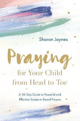 Praying for Your Child from Head to Toe: A 30-Day Guide to Powerful and Effective Scripture-Based Prayers - Jaynes, Sharon