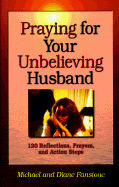 Praying for Your Unbelieving Husband: 120 Reflections, Prayers, and Action Steps - Fanstone, Michael John, and Fanstone, Diane