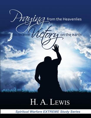 Praying from the Heavenlies to Receive Victory on the Earth - Lewis, Patricia, and Lewis, H a