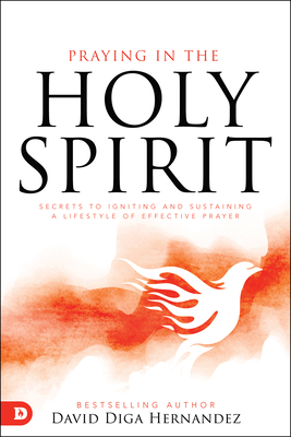 Praying in the Holy Spirit: Secrets to Igniting and Sustaining a Lifestyle of Effective Prayer - Hernandez, David Diga