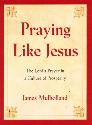 Praying Like Jesus: The Lord's Prayer in a Culture of Prosperity - Mulholland, James