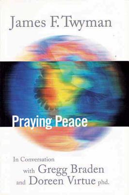 Praying Peace: In Conversation with Gregg Braden and Doreen Virtue - Twyman, James