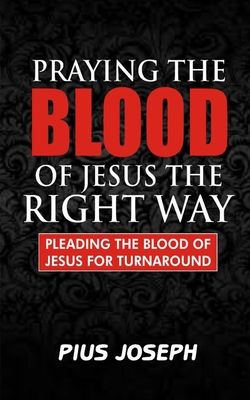 Praying the Blood of Jesus the Right Way: Pleading the Blood of Jesus for Turnaround - Joseph, Pius