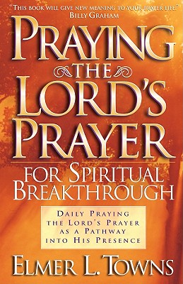 Praying the Lord's Prayer for Spiritual Breakthrough: Daily Praying the Lord's Prayer as a Pathway Into His Presence - Towns, Elmer L
